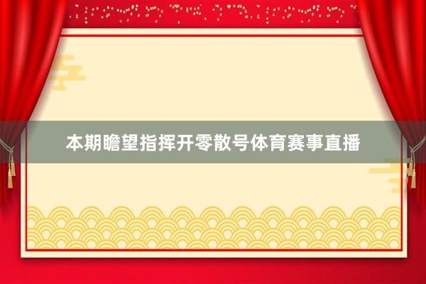 本期瞻望指挥开零散号体育赛事直播