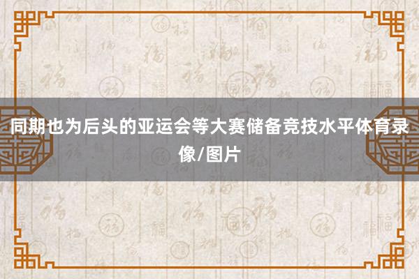 同期也为后头的亚运会等大赛储备竞技水平体育录像/图片