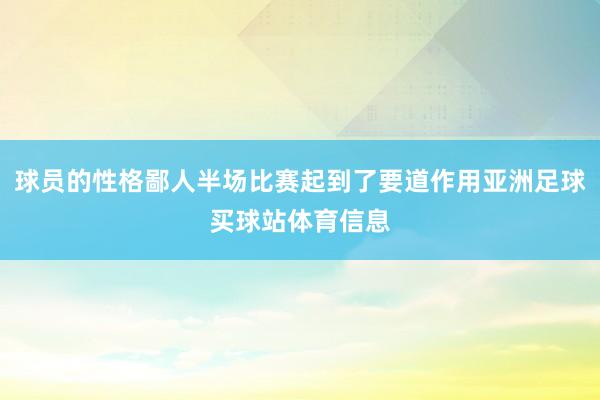 球员的性格鄙人半场比赛起到了要道作用亚洲足球买球站体育信息