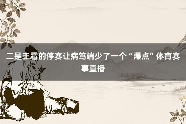 二是王霜的停赛让病笃端少了一个“爆点”体育赛事直播