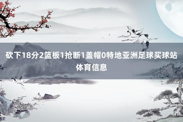 砍下18分2篮板1抢断1盖帽0特地亚洲足球买球站体育信息