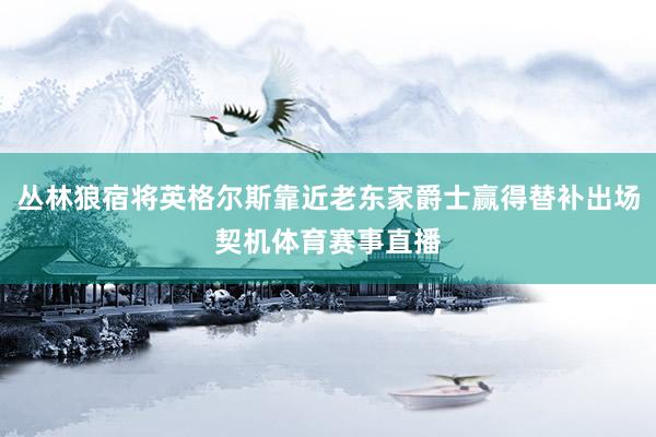 丛林狼宿将英格尔斯靠近老东家爵士赢得替补出场契机体育赛事直播