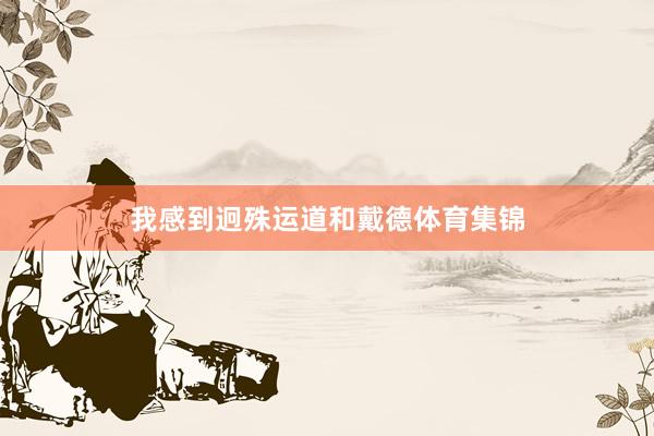 我感到迥殊运道和戴德体育集锦