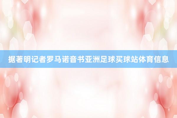 据著明记者罗马诺音书亚洲足球买球站体育信息