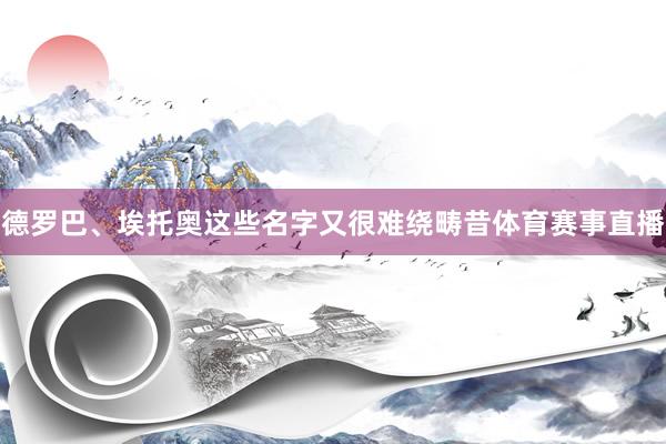德罗巴、埃托奥这些名字又很难绕畴昔体育赛事直播