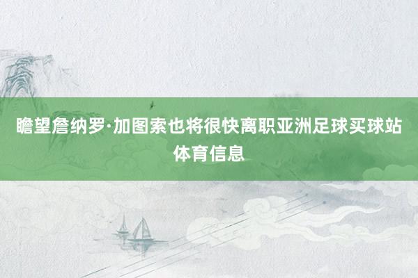 瞻望詹纳罗·加图索也将很快离职亚洲足球买球站体育信息