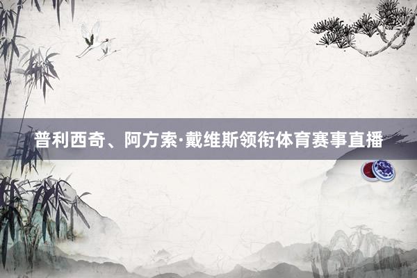 普利西奇、阿方索·戴维斯领衔体育赛事直播