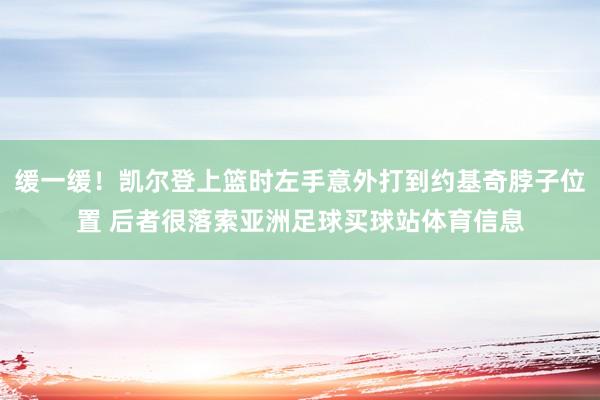 缓一缓！凯尔登上篮时左手意外打到约基奇脖子位置 后者很落索亚洲足球买球站体育信息