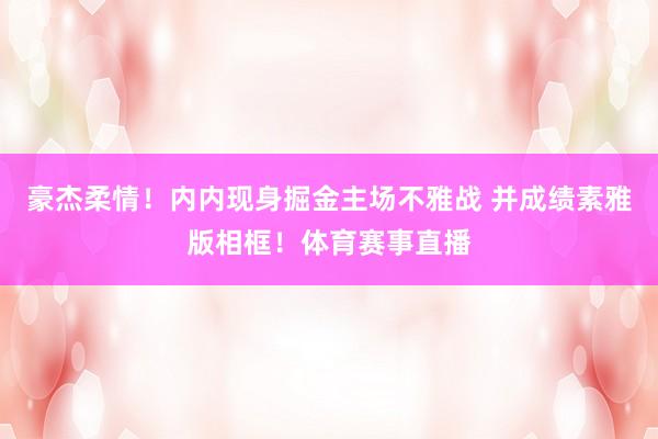 豪杰柔情!内内现身掘金主场不雅战 并成绩素雅版相框!体育赛事直播