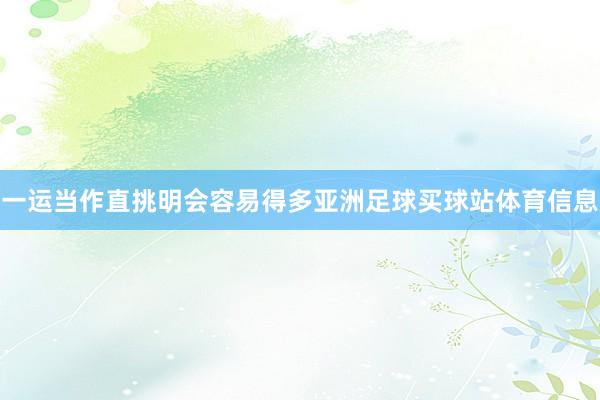 一运当作直挑明会容易得多亚洲足球买球站体育信息