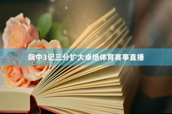 飙中3记三分扩大卓绝体育赛事直播