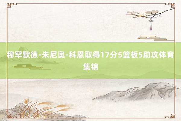 穆罕默德-朱尼奥-科恩取得17分5篮板5助攻体育集锦