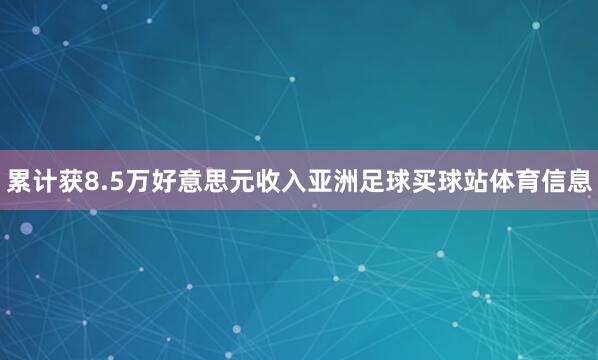 累计获8.5万好意思元收入亚洲足球买球站体育信息