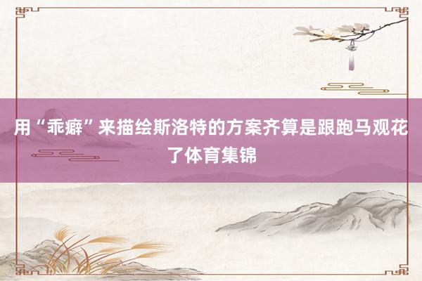 用“乖癖”来描绘斯洛特的方案齐算是跟跑马观花了体育集锦