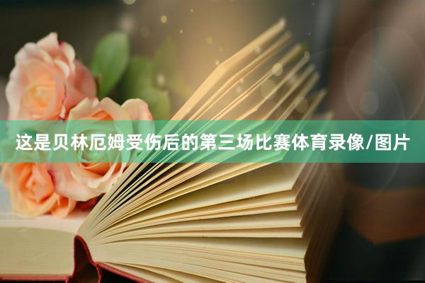 这是贝林厄姆受伤后的第三场比赛体育录像/图片