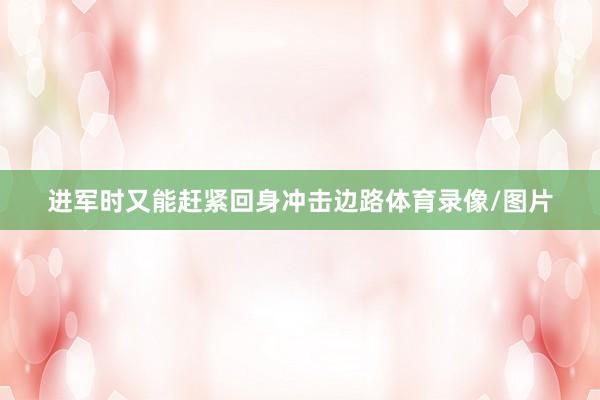 进军时又能赶紧回身冲击边路体育录像/图片