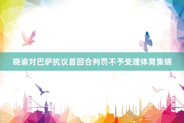 晓谕对巴萨抗议首回合判罚不予受理体育集锦