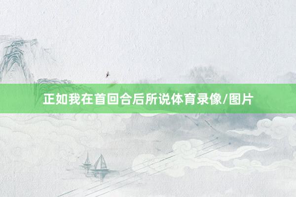 正如我在首回合后所说体育录像/图片