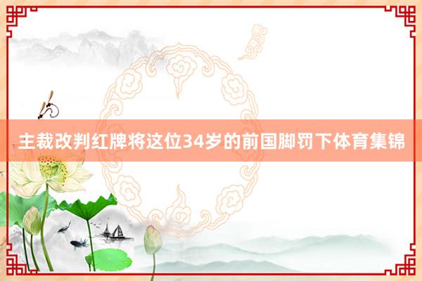 主裁改判红牌将这位34岁的前国脚罚下体育集锦