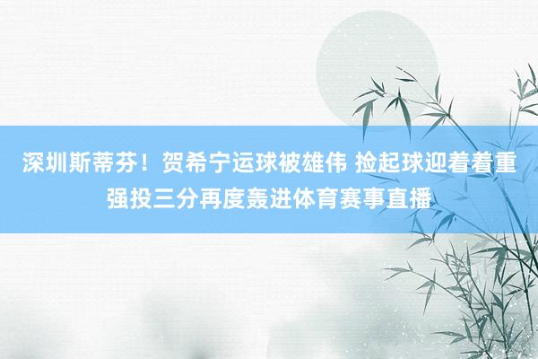 深圳斯蒂芬！贺希宁运球被雄伟 捡起球迎着着重强投三分再度轰进体育赛事直播