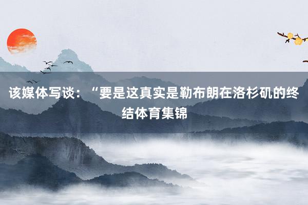 该媒体写谈：“要是这真实是勒布朗在洛杉矶的终结体育集锦