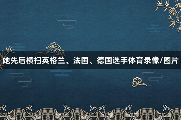 她先后横扫英格兰、法国、德国选手体育录像/图片
