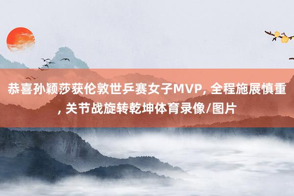 恭喜孙颖莎获伦敦世乒赛女子MVP, 全程施展慎重, 关节战旋转乾坤体育录像/图片