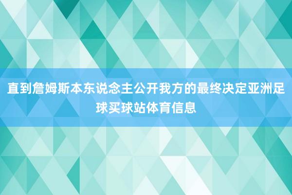 直到詹姆斯本东说念主公开我方的最终决定亚洲足球买球站体育信息