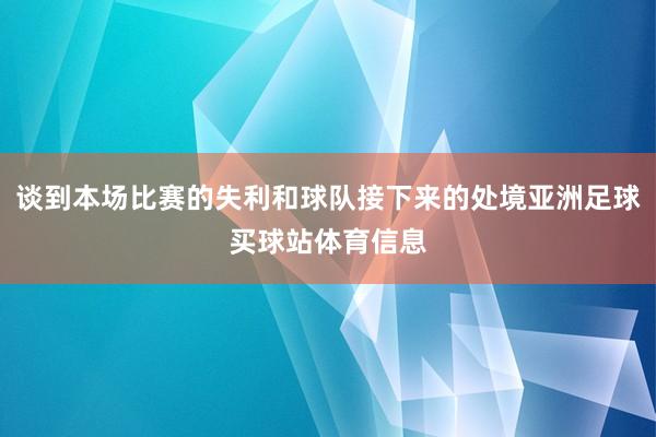 谈到本场比赛的失利和球队接下来的处境亚洲足球买球站体育信息