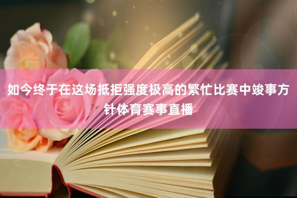 如今终于在这场抵拒强度极高的繁忙比赛中竣事方针体育赛事直播