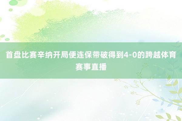 首盘比赛辛纳开局便连保带破得到4-0的跨越体育赛事直播