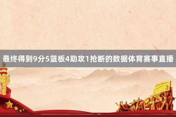 最终得到9分5篮板4助攻1抢断的数据体育赛事直播