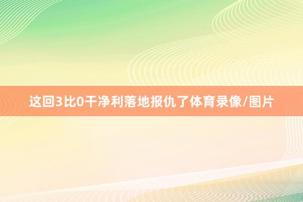 这回3比0干净利落地报仇了体育录像/图片
