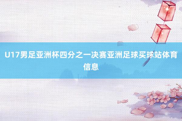 U17男足亚洲杯四分之一决赛亚洲足球买球站体育信息