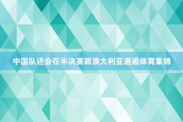 中国队还会在半决赛跟澳大利亚邂逅体育集锦