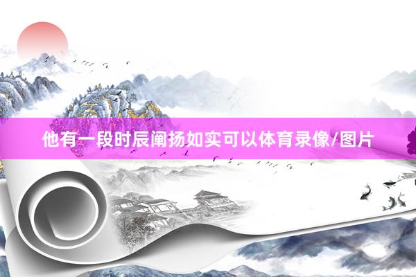 他有一段时辰阐扬如实可以体育录像/图片
