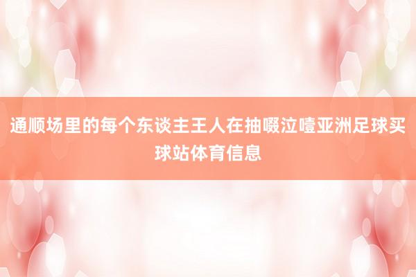 通顺场里的每个东谈主王人在抽啜泣噎亚洲足球买球站体育信息