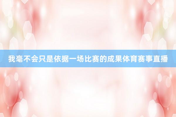 我毫不会只是依据一场比赛的成果体育赛事直播