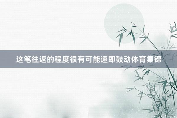 这笔往返的程度很有可能速即鼓动体育集锦