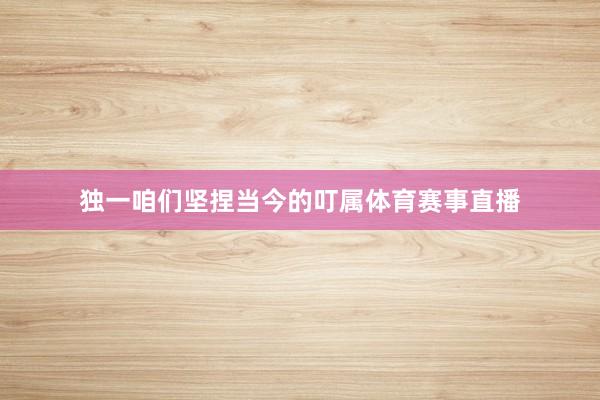 独一咱们坚捏当今的叮属体育赛事直播