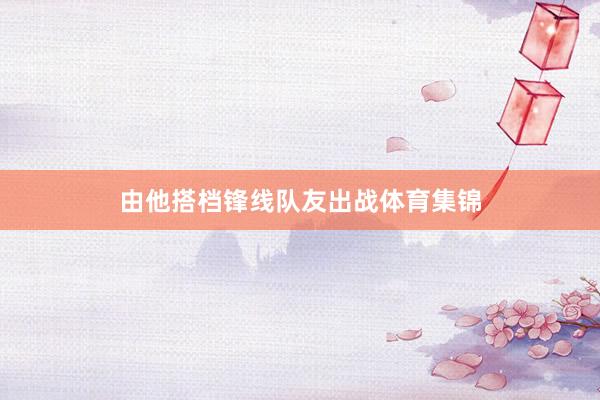 由他搭档锋线队友出战体育集锦