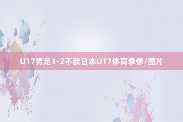 U17男足1-2不敌日本U17体育录像/图片