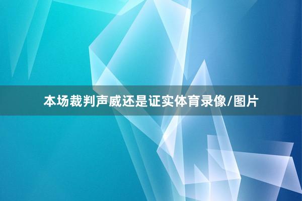 本场裁判声威还是证实体育录像/图片
