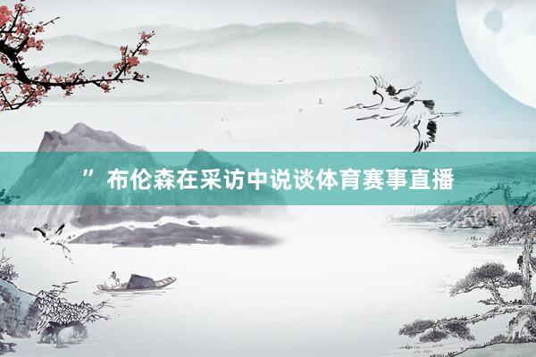 ” 布伦森在采访中说谈体育赛事直播