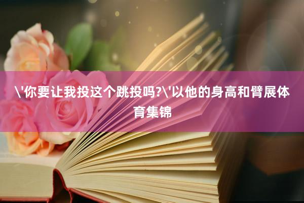 '你要让我投这个跳投吗?'以他的身高和臂展体育集锦