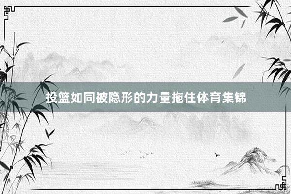 投篮如同被隐形的力量拖住体育集锦
