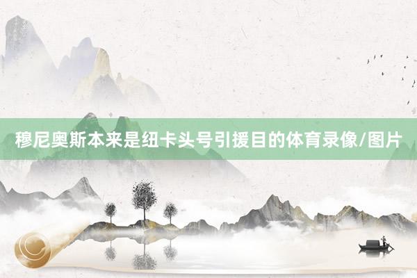 穆尼奥斯本来是纽卡头号引援目的体育录像/图片