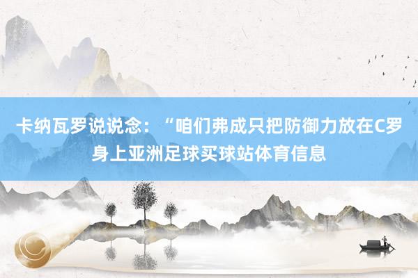 卡纳瓦罗说说念:“咱们弗成只把防御力放在C罗身上亚洲足球买球站体育信息