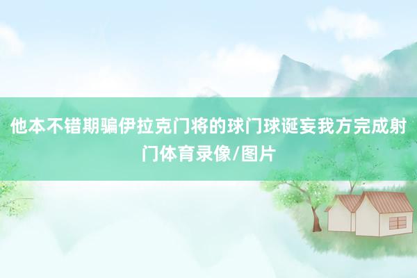 他本不错期骗伊拉克门将的球门球诞妄我方完成射门体育录像/图片