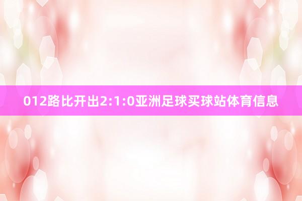 012路比开出2:1:0亚洲足球买球站体育信息